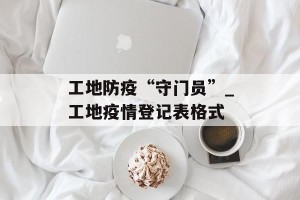 工地防疫“守门员”_工地疫情登记表格式