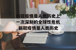新冠疫情是人类历史上一次深刻的全球性危机_新冠疫情是人类历史上