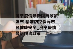 济宁疫情最新隔离政策发布 精准防控保障市民健康安全_济宁疫情最新隔离政策
