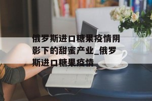 俄罗斯进口糖果疫情阴影下的甜蜜产业_俄罗斯进口糖果疫情