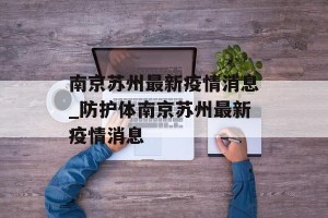 南京苏州最新疫情消息_防护体南京苏州最新疫情消息