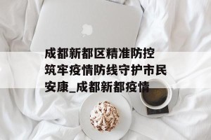 成都新都区精准防控 筑牢疫情防线守护市民安康_成都新都疫情