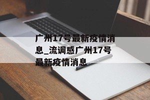 广州17号最新疫情消息_流调感广州17号最新疫情消息