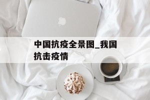 中国抗疫全景图_我国抗击疫情