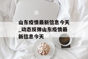 山东疫情最新信息今天_动态反弹山东疫情最新信息今天