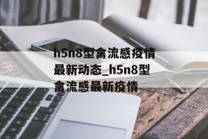 h5n8型禽流感疫情最新动态_h5n8型禽流感最新疫情