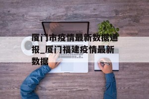 厦门市疫情最新数据通报_厦门福建疫情最新数据