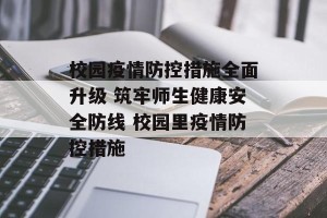校园疫情防控措施全面升级 筑牢师生健康安全防线 校园里疫情防控措施