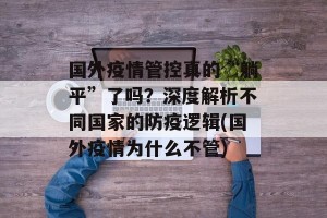 国外疫情管控真的“躺平”了吗？深度解析不同国家的防疫逻辑(国外疫情为什么不管)