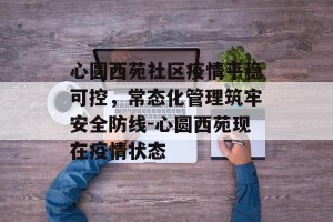 心圆西苑社区疫情平稳可控，常态化管理筑牢安全防线-心圆西苑现在疫情状态