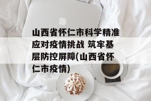 山西省怀仁市科学精准应对疫情挑战 筑牢基层防控屏障(山西省怀仁市疫情)