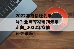 2022年疫情还会来吗？全球专家研判未来走向_2022年疫情还会来吗