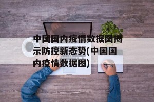 中国国内疫情数据图揭示防控新态势(中国国内疫情数据图)