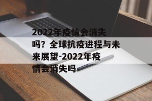 2022年疫情会消失吗？全球抗疫进程与未来展望-2022年疫情会消失吗