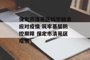 保定市清苑区科学精准应对疫情 筑牢基层防控屏障 保定市清苑区疫情