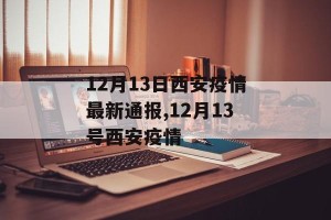 12月13日西安疫情最新通报,12月13号西安疫情