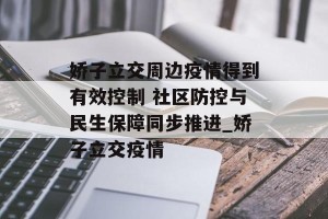 娇子立交周边疫情得到有效控制 社区防控与民生保障同步推进_娇子立交疫情