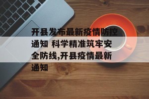 开县发布最新疫情防控通知 科学精准筑牢安全防线,开县疫情最新通知