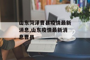 山东菏泽曹县疫情最新消息,山东疫情最新消息曹县