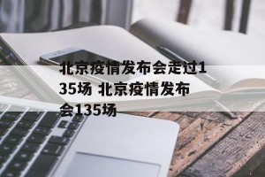 北京疫情发布会走过135场 北京疫情发布会135场