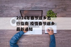 2024年春节返乡出行指南 疫情春节返乡最新通知