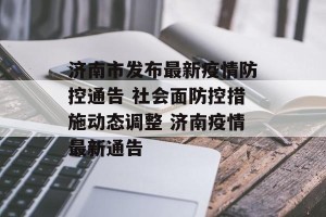 济南市发布最新疫情防控通告 社会面防控措施动态调整 济南疫情最新通告
