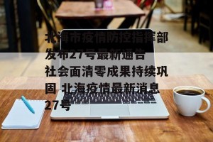 北海市疫情防控指挥部发布27号最新通告 社会面清零成果持续巩固 北海疫情最新消息27号