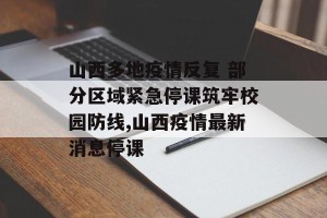 山西多地疫情反复 部分区域紧急停课筑牢校园防线,山西疫情最新消息停课