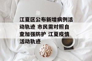 江夏区公布新增病例活动轨迹 市民需对照自查加强防护 江夏疫情活动轨迹