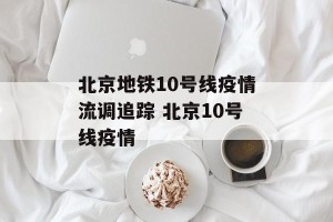 北京地铁10号线疫情流调追踪 北京10号线疫情
