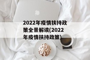 2022年疫情扶持政策全景解读(2022年疫情扶持政策)