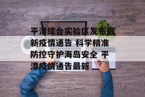 平潭综合实验区发布最新疫情通告 科学精准防控守护海岛安全 平潭疫情通告最新