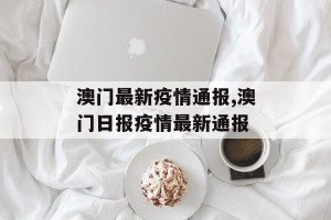 澳门最新疫情通报,澳门日报疫情最新通报