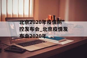 北京2020年疫情防控发布会_北京疫情发布会2020年