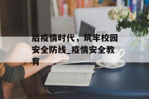 后疫情时代，筑牢校园安全防线_疫情安全教育