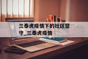 三泰虎疫情下的社区坚守_三泰虎疫情