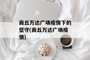 商丘万达广场疫情下的坚守(商丘万达广场疫情)