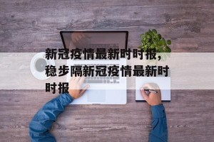 新冠疫情最新时时报,稳步隔新冠疫情最新时时报