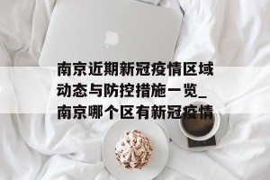 南京近期新冠疫情区域动态与防控措施一览_南京哪个区有新冠疫情