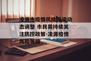 凌源市疫情风险等级动态调整 市民需持续关注防控政策-凌源疫情风险等级