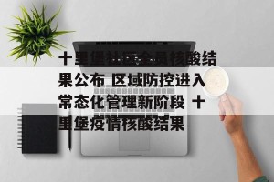 十里堡社区全员核酸结果公布 区域防控进入常态化管理新阶段 十里堡疫情核酸结果