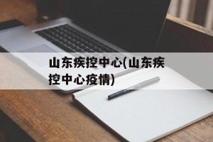山东疾控中心(山东疾控中心疫情)