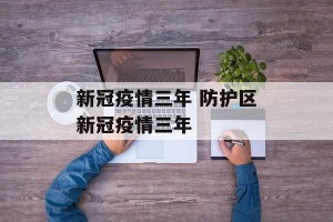 新冠疫情三年 防护区新冠疫情三年