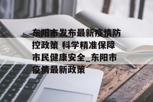 东阳市发布最新疫情防控政策 科学精准保障市民健康安全_东阳市疫情最新政策