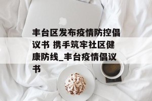 丰台区发布疫情防控倡议书 携手筑牢社区健康防线_丰台疫情倡议书