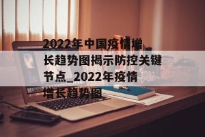 2022年中国疫情增长趋势图揭示防控关键节点_2022年疫情增长趋势图