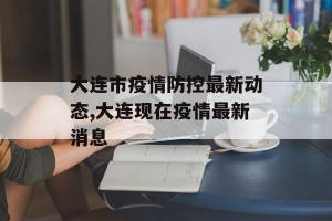 大连市疫情防控最新动态,大连现在疫情最新消息