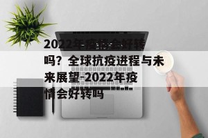 2022年疫情会好转吗？全球抗疫进程与未来展望-2022年疫情会好转吗