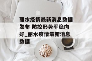 丽水疫情最新消息数据发布 防控形势平稳向好_丽水疫情最新消息数据
