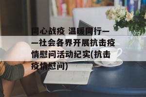 同心战疫 温暖同行——社会各界开展抗击疫情慰问活动纪实(抗击疫情慰问)
